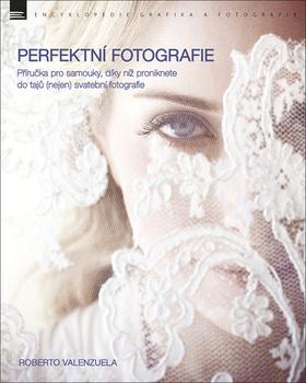 Kniha: Perfektní fotografie - Příručka pro samouky, díky níž proniknete do tajů (nejen) svatební fotografie - Roberto Valenzuela