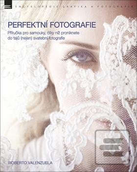 Kniha: Perfektní fotografie - Příručka pro samouky, díky níž proniknete do tajů (nejen) svatební fotografie - Roberto Valenzuela