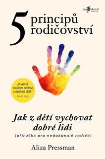 Kniha: Pět principů rodičovství - Jak z dětí vychovat dobré lidi (příručka pro nedokonalé rodiče) - Aliza Pressman