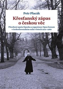 Kniha: Křesťanský zápas o českou věc - Působení opata Opaska a organizace Opus bonum v československém exilu v letech 1972 -1989 - Petr Placák
