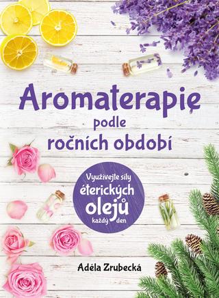 Kniha: Aromaterapie podle ročních období - Využívejte síly éterických olejů každý den - 1. vydanie - Adéla Zrubecká