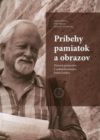 Kniha: Príbehy pamiatok a obrazov - Zborník príspevkov k sedemdesiatinám Ivana Gojdiča - Ingrid Halászová; Peter Megyeši