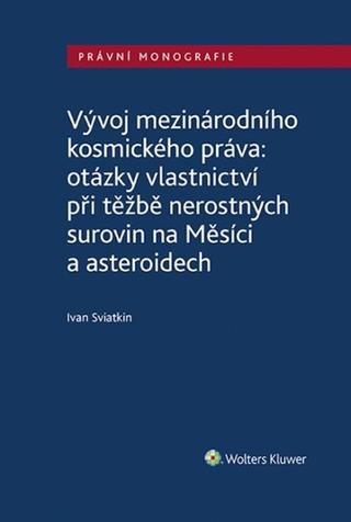 Kniha: Vývoj mezinárodního kosmického práva - otázky vlastnictví při těžbě nerostných surovin na Měsíci a asteroidech - 1. vydanie - Ivan Sviatkin