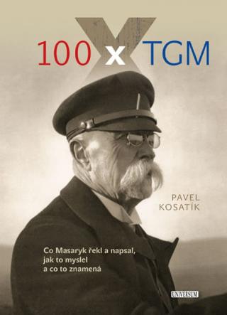 Kniha: 100 x TGM - Co Masaryk řekl a napsal, jak to myslel a co to znamená - 1. vydanie - Pavel Kosatík