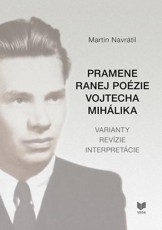 Kniha: Pramene ranej poézie Vojtecha Mihálika - Varianty revízie interpretácie - Martin Navrátil