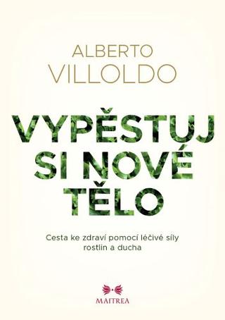 Kniha: Vypěstuj si nové tělo - Cesta ke zdraví pomocí léčivé síly rostlin a ducha - 1. vydanie - Alberto Villoldo