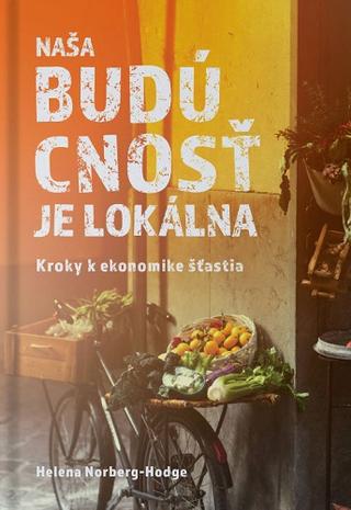 Kniha: Naša budúcnosť je lokálna - Kroky k ekonomike šťastia - Helena Norberg-Hodge