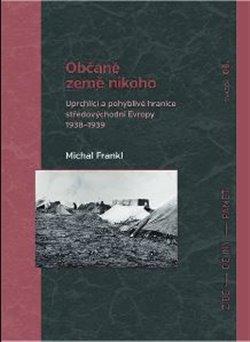 Kniha: Občané země nikoho - Uprchlíci a pohyblivé hranice středovýchodní Evropy 1938-1939 - Michal Frankl
