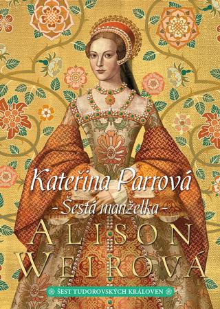 Kniha: Kateřina Parrová: Šestá manželka - Šest tudorovských královen (6.díl) - 1. vydanie - Alison Weirová