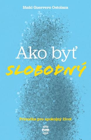 Kniha: Ako byť slobodný - Príručka pre spokojný život - 1. vydanie - Inaki Guerrero Ostolaza