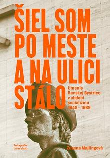 Kniha: Šiel som po mesta a na ulici stálo - Umenie Banskej Bystrice v období socializmu 1948 – 1989 - Zuzana Majlingová
