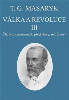 Kniha: Válka a revoluce III. - Články, memoranda, přednášky, rozhovory - Tomáš Garrigue Masaryk