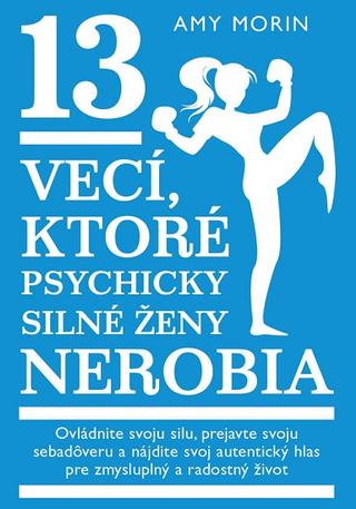 Kniha: 13 vecí, ktoré psychicky silné ženy nerobia - Ovládnite svoju silu, prejavte svoju sebadôveru a nájdite svoj autentický hlas pre zmysluplný a radostný život - Amy Morin