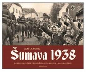 Kniha: Šumava 1938 - Německá okupace v dobových fotografiích a dokumentech - 1. vydanie - Jan Lakosil