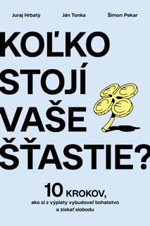 Kniha: Koľko stojí vaše šťastie? - 10 krokov, ako si z výplaty vybudovať bohatstvo a získať slobodu - 1. vydanie - Juraj Hrbatý, Ján Tonka, Šimon Pekar