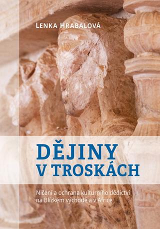 Kniha: Dějiny v troskách - Ničení a ochrana kulturního dědictví na Blízkém východě a v Africe - Lenka Hrabalová