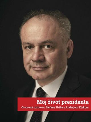Kniha: Môj život prezidenta - Otvorený rozhovor Štefana Hríba s Andrejom Kiskom - 1. vydanie - Štefan Hríb