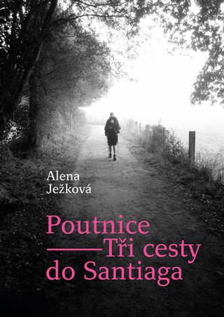 Kniha: Poutnice - Tři cesty do Santiaga - 1. vydanie - Alena Ježková