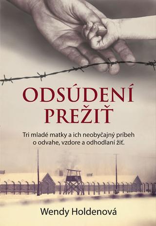 Kniha: Odsúdení prežiť - Tri mladé matky a ich neobyčajný príbeh o odvahe, vzdore a odhodlaní žiť - Wendy Holden