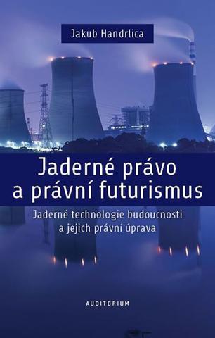 Kniha: Jaderné právo a právní futurismus - Jade - Jaderné technologie budoucnosti a jejich právní úprava - 1. vydanie - Jakub Handrlica