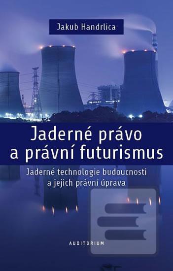 Kniha: Jaderné právo a právní futurismus - Jade - Jaderné technologie budoucnosti a jejich právní úprava - 1. vydanie - Jakub Handrlica