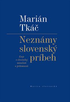 Kniha: Neznámy slovenský príbeh - Eseje o slovenskej minulosti a prítomnosti - 1. vydanie - Marián Tkáč