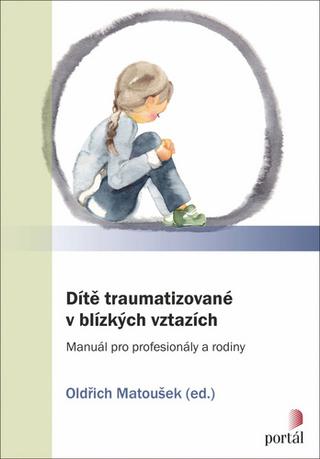 Kniha: Dítě traumatizované v blízkých vztazích - Manuál pro profesionály a rodiny - Oldřich Matoušek