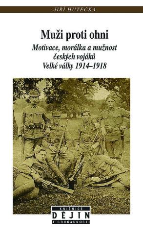 Kniha: Muži proti ohni - Motivace, morálka a mužnost českých vojáků Velké války 1914–1918 - Jiří Hutečka