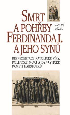 Kniha: Smrt a pohřby Ferdinanda I. a jeho synů - Reprezentace katolické víry, politické moci a dynastické paměti Habsburků - Václav Bůžek