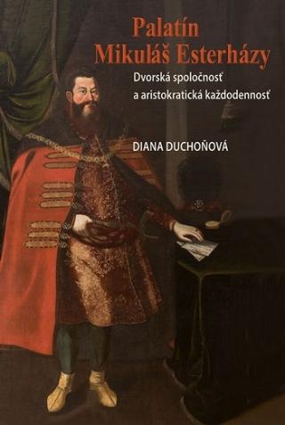 Kniha: Palatín Mikuláš Esterházy - Dvorská spoločnosť a aristokratická každodennosť - Dvorská spoločnosť a aristokratická každodennosť - Diana Duchoňová