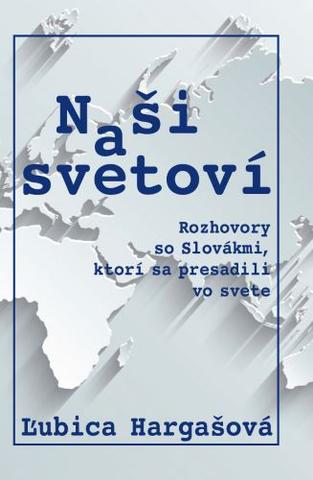 Kniha: Naši a svetoví - (Rozhovory so Slovákmi, ktorí sa presadili vo svete) - Ľubica Hargašová