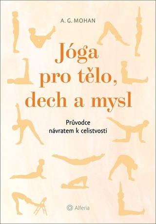 Kniha: Jóga pro tělo, dech a mysl - Průvodce návratem celistvosti - 1. vydanie - A. G. Mohan