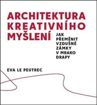 Kniha: Architektura kreativního myšlení - Jak přeměnit vzdušné zámky v mrakodrapy - Eva Le Peutrec