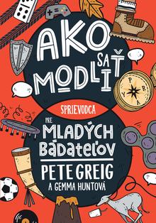 Kniha: Ako sa modliť - Sprievodca pre mladých bádateľov - Pete Greig; Gemma Huntová