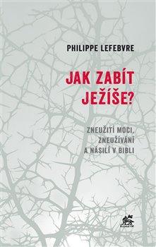 Kniha: Jak zabít Ježíše - Zneužití moci, zneužívání a násilí v Bibli - Philippe Lefebvre