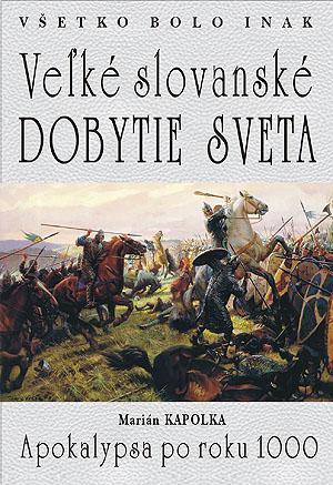 Kniha: Veľké slovanské dobytie sveta - Všetko bolo inak: Apokalypsa po roku 1000 - Marián Kapolka