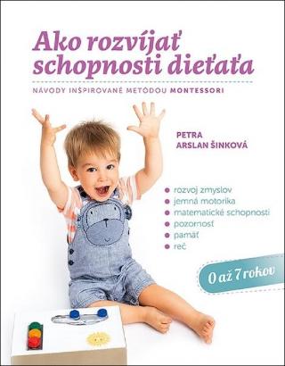 Kniha: Ako rozvíjať schopnosti dieťaťa - Návody inšpirované metódou Montessori - 1. vydanie - Petra Arslan Šinková