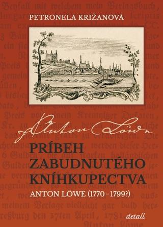 Kniha: Príbeh zabudnutého kníhkupectva - Anton Löwe (1770  1799?) - Petronela Križanová