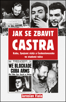 Kniha: Jak se zbavit Castra - Kuba, Spojené státy a Československo ve studené válce - 1. vydanie - Jaroslav Fiala