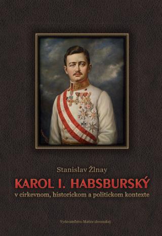 Kniha: Karol I. Habsburský - v cirkevnom, historickom a politickom kontexte - 1. vydanie - Stanislav Žlnay