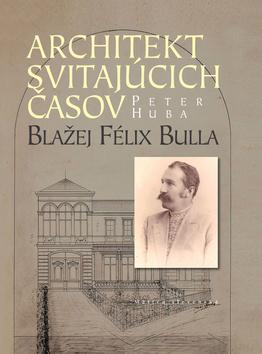 Kniha: Architekt svitajúcich časov - Blažej Félix Bulla - 1. vydanie - Peter Huba