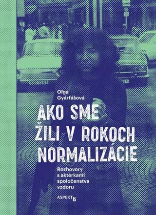 Kniha: Ako sme žili v rokoch normalizácie - Rozhovory s aktérkami spoločenstva vzdoru - 1. vydanie - Oľga Gyárfášová