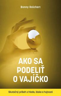 Kniha: Ako sa podeliť o vajíčko. Skutočný príbeh o hlade, láske a hojnosti - Skutočný príbeh o hlade, láske a hojnosti - 1. vydanie - Bonnie Reichert