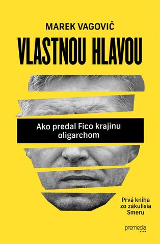 Kniha: Vlastnou hlavou - Ako predal Fico krajinu oligarchom - Prvá kniha zo zákulisia Smeru - Marek Vagovič
