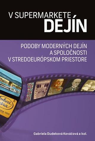 Kniha: V supermarkete dejín - Podoby moderných dejín a spoločnosti v stredoeurópskom priestore - Gabriela Dudeková Kováčová