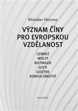 Kniha: Význam Číny pro evropskou vzdělanost - Leibniz, Wolff, Bilfinger, Justi, Goethe, Konfuciánství - Břetislav Horyna