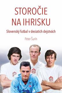 Kniha: Storočie na ihrisku – Slovenský futbal v desiatich dejstvách - Futbalové Slovensko - 1. vydanie - Peter Šurin