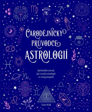 Kniha: Čarodějnický průvodce astrologií - Spirituální návod, jak využít astrologii ve svůj prospěch - 1. vydanie - Elsie Wild