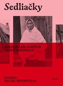 Kniha: Sedliačky. Rozprávanie o našich starých mamách - Rozprávanie o našich starých mamách - 1. vydanie - Joanna Kuciel-Frydryszak
