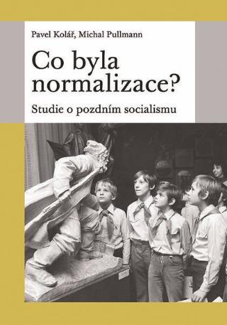 Kniha: Co byla normalizace? - Studie o pozdním socialismu - Pavel Kolář